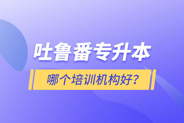 吐魯番專升本哪個培訓機構(gòu)好？