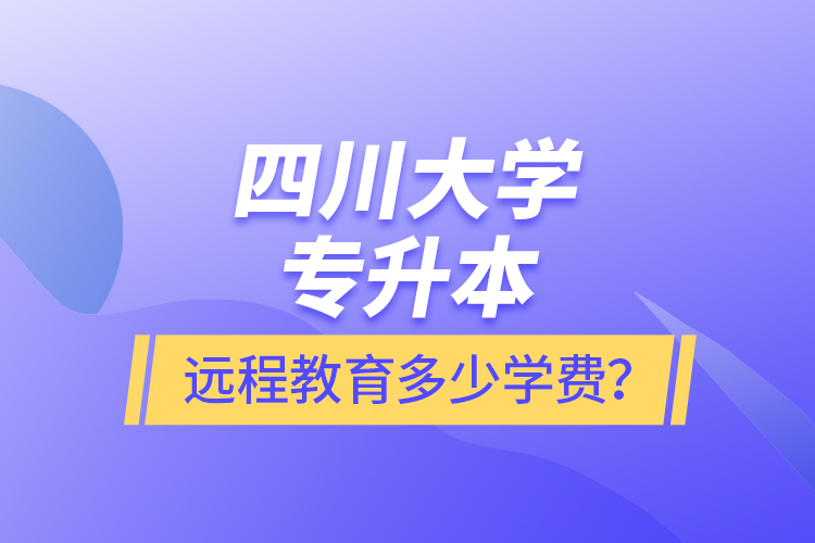 四川大學(xué)專升本遠(yuǎn)程教育多少學(xué)費(fèi)？