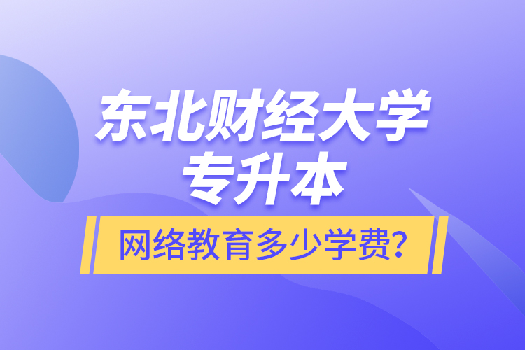 東北財(cái)經(jīng)大學(xué)專升本網(wǎng)絡(luò)教育多少學(xué)費(fèi)？