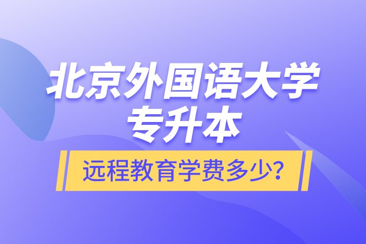 北京外國(guó)語大學(xué)專升本遠(yuǎn)程教育學(xué)費(fèi)多少？