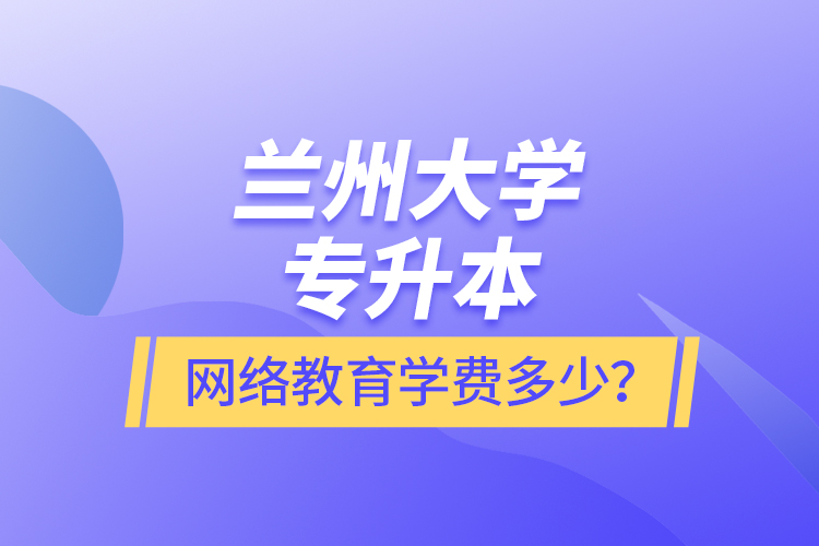 蘭州大學(xué)專升本網(wǎng)絡(luò)教育學(xué)費(fèi)多少？