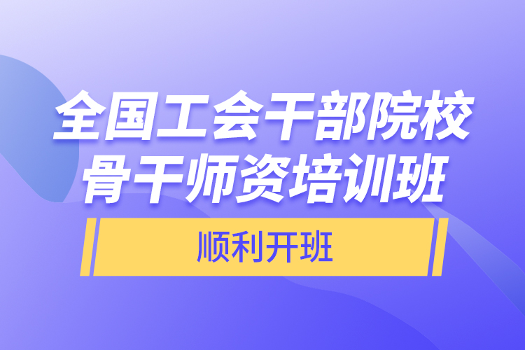 全國(guó)工會(huì)干部院校骨干師資培訓(xùn)班順利開(kāi)班