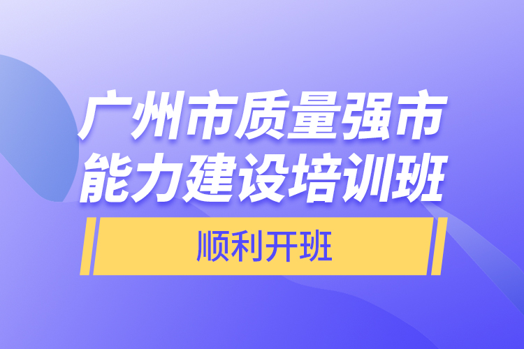 廣州市質(zhì)量強市能力建設(shè)培訓(xùn)班順利開班