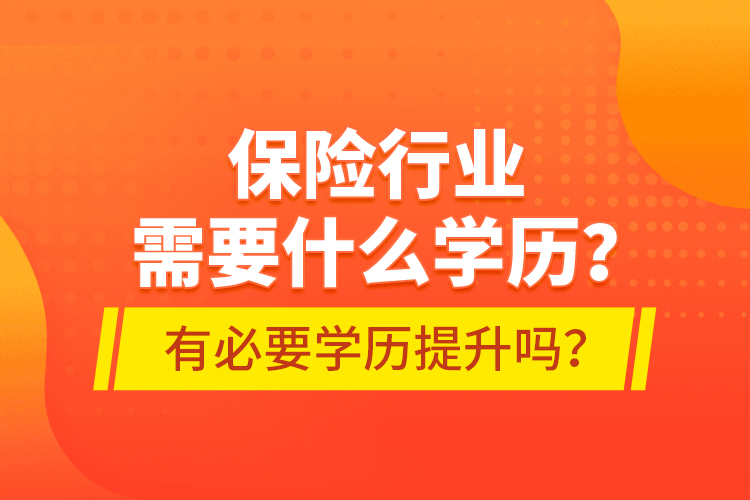 保險(xiǎn)行業(yè)需要什么學(xué)歷？有必要學(xué)歷提升嗎？