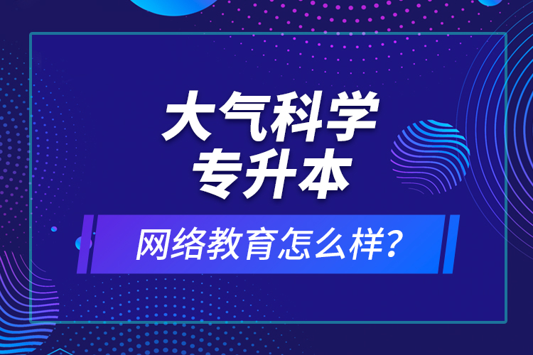 大氣科學(xué)專升本網(wǎng)絡(luò)教育怎么樣？