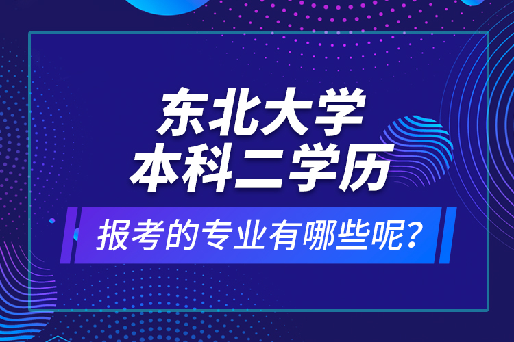 東北大學本科二學歷報考的專業(yè)有哪些呢？