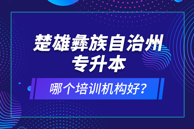 楚雄彝族自治州專升本哪個培訓(xùn)機構(gòu)好？