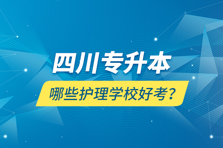 四川專升本哪些護(hù)理學(xué)校好考？