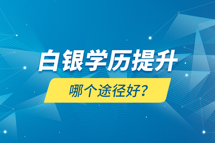 白銀學(xué)歷提升哪個(gè)途徑好？