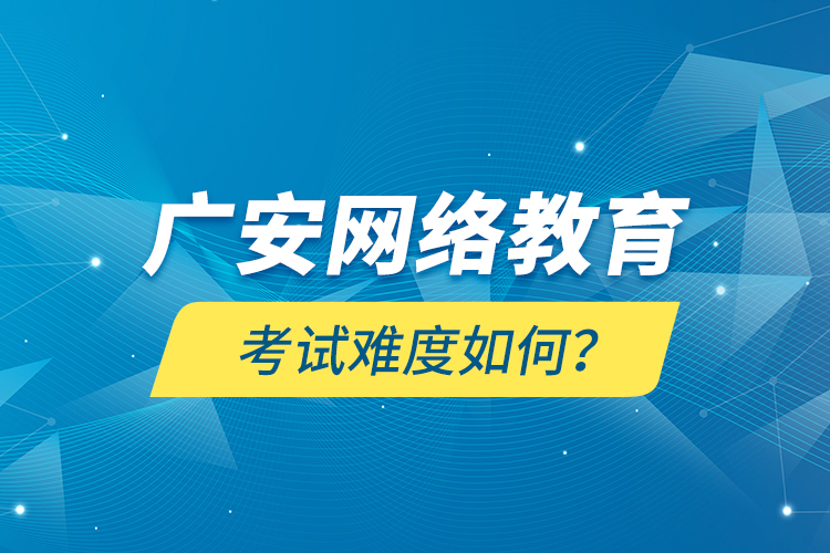 廣安網(wǎng)絡(luò)教育考試難度如何？