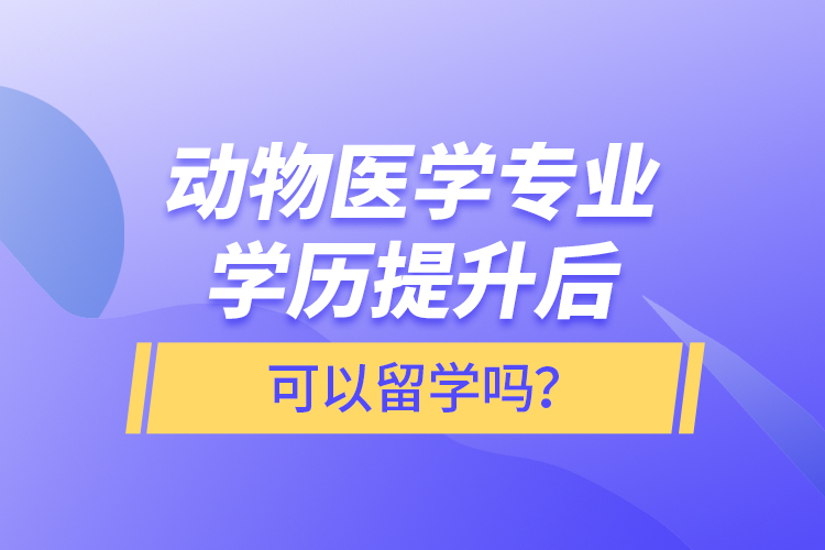 動物醫(yī)學專業(yè)學歷提升后可以留學嗎？