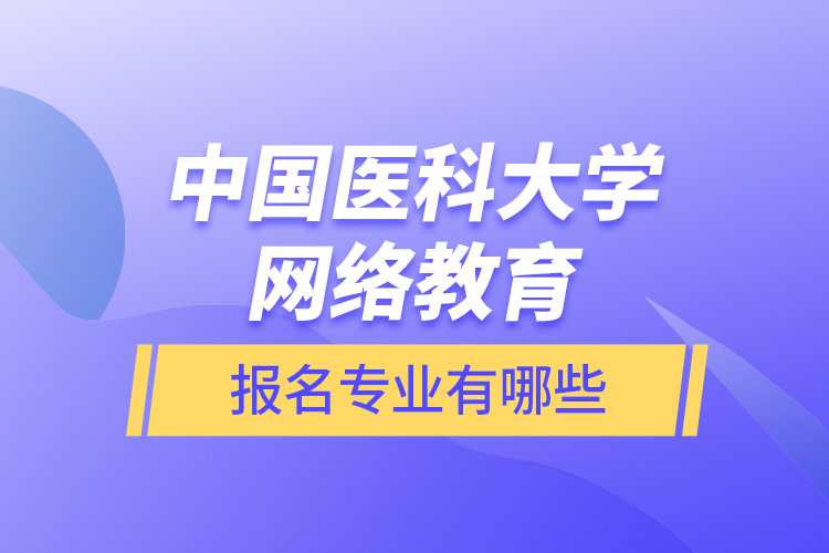 中國醫(yī)科大學(xué)網(wǎng)絡(luò)教育報名專業(yè)有哪些