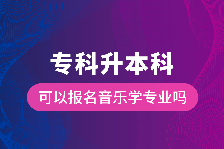 專科升本科可以報名音樂學專業(yè)嗎