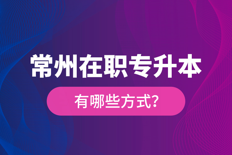 常州在職專升本有哪些方式？