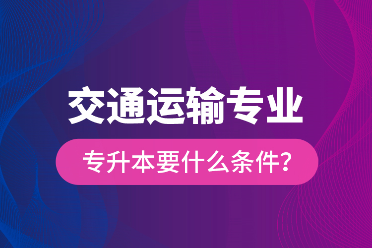  交通運輸專業(yè)專升本要什么條件？