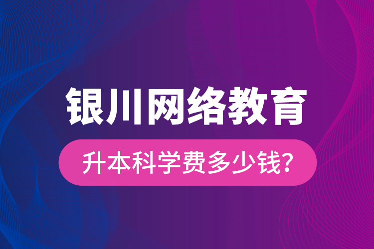 銀川網(wǎng)絡教育升本科學費多少錢？