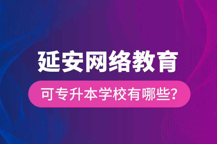 延安網(wǎng)絡(luò)教育可專升本學(xué)校有哪些？