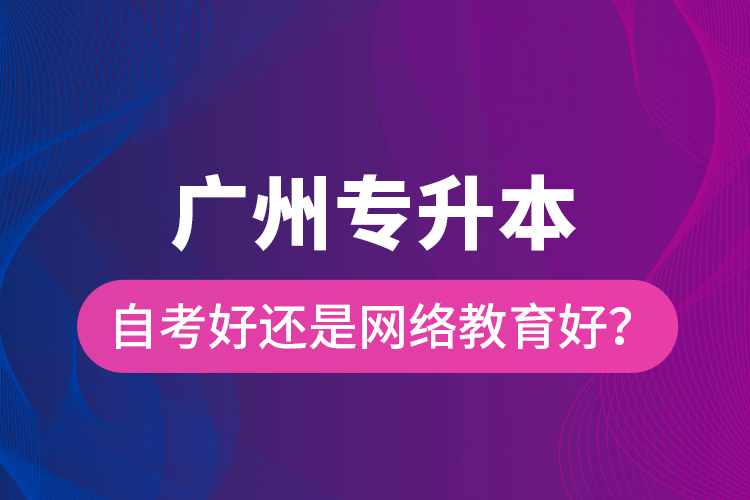 廣州專升本自考好還是網(wǎng)絡(luò)教育好？