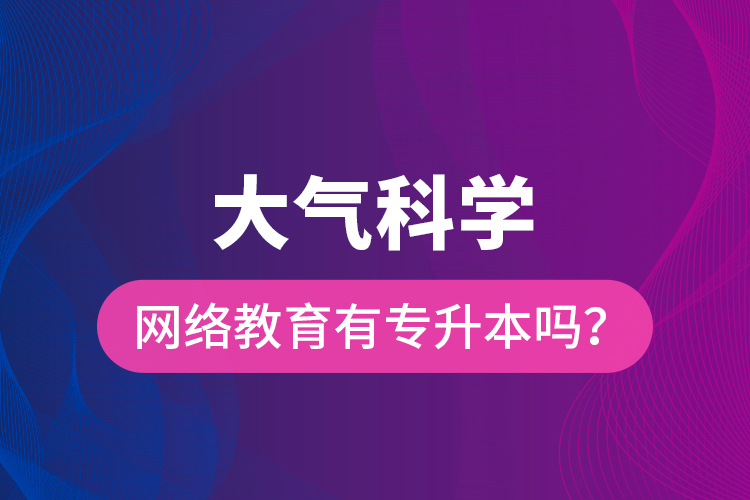 大氣科學(xué)網(wǎng)絡(luò)教育有專升本嗎？