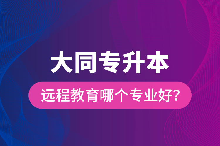 大同專升本遠(yuǎn)程教育哪個專業(yè)好？