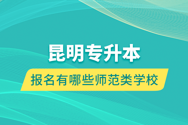 昆明專升本報(bào)名有哪些師范類學(xué)校