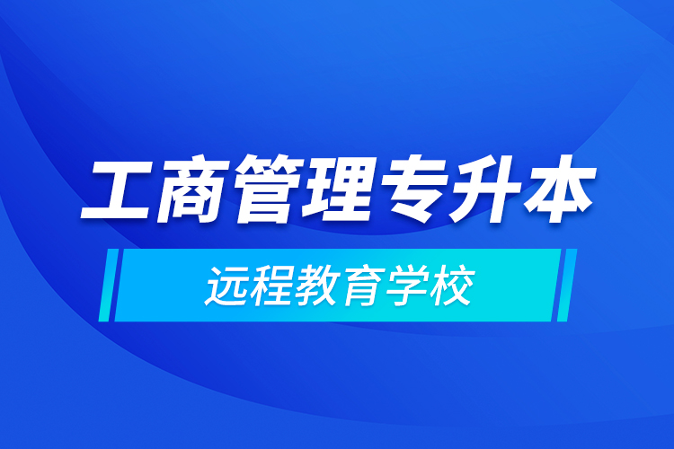 工商管理專升本遠(yuǎn)程教育學(xué)校