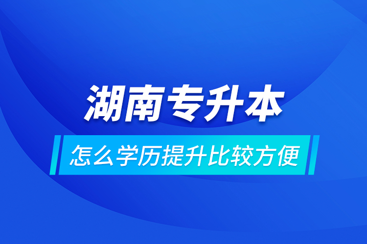 湖南專升本怎么學歷提升比較方便