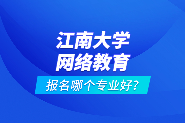 江南大學(xué)網(wǎng)絡(luò)教育報名哪個專業(yè)好？