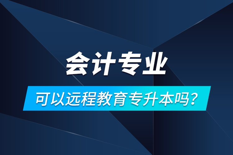 會(huì)計(jì)專業(yè)可以遠(yuǎn)程教育專升本嗎？