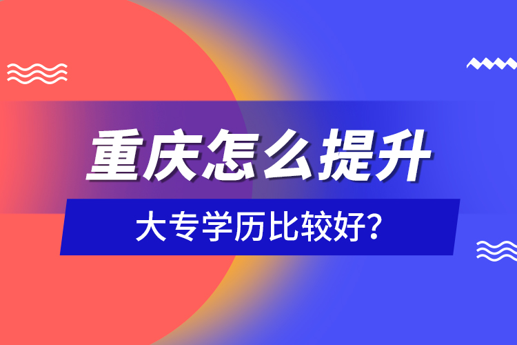 重慶怎么提升大專(zhuān)學(xué)歷比較好？