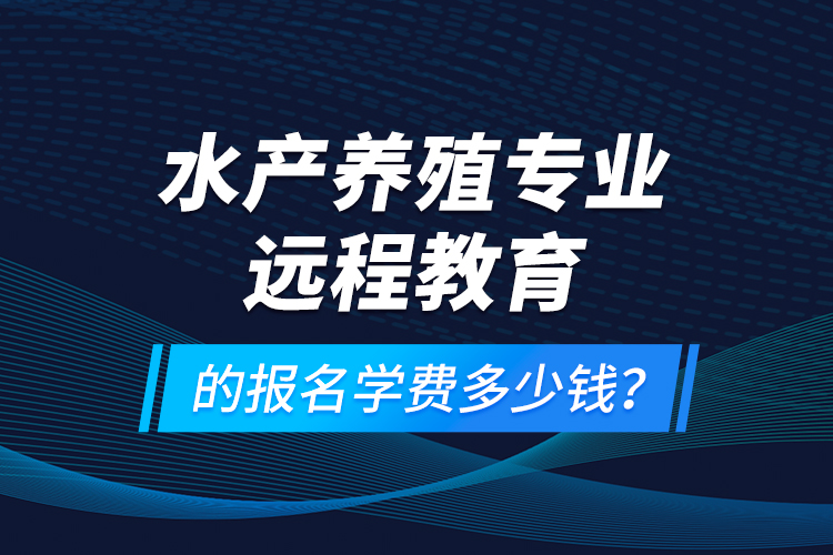 水產(chǎn)養(yǎng)殖專業(yè)遠(yuǎn)程教育的報(bào)名學(xué)費(fèi)多少錢？