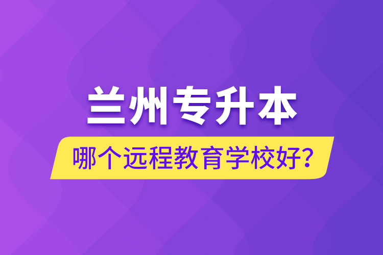 蘭州專升本哪個遠程教育學校好？