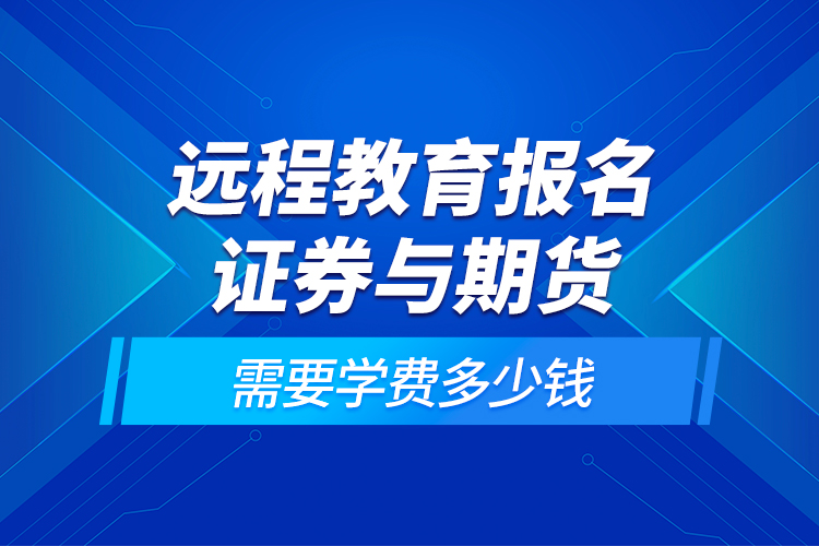 遠(yuǎn)程教育報(bào)名證券與期貨需要學(xué)費(fèi)多少錢