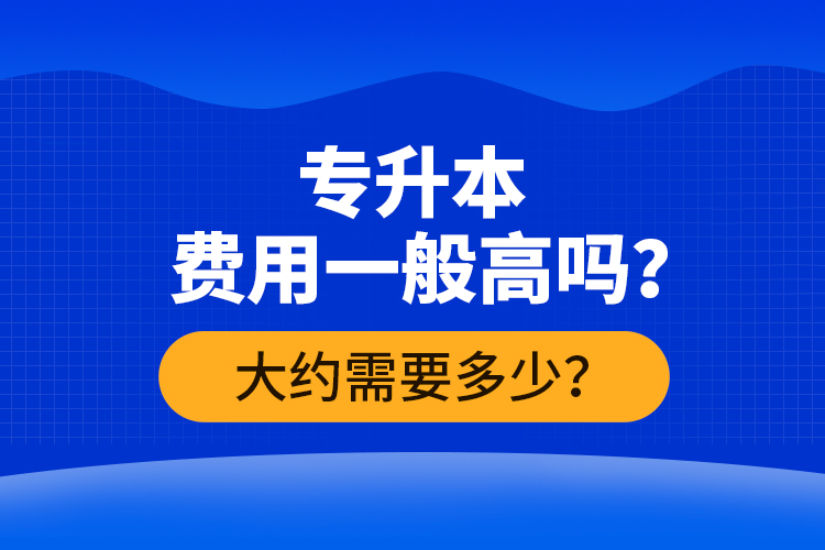 專升本費用一般高嗎？大約需要多少？