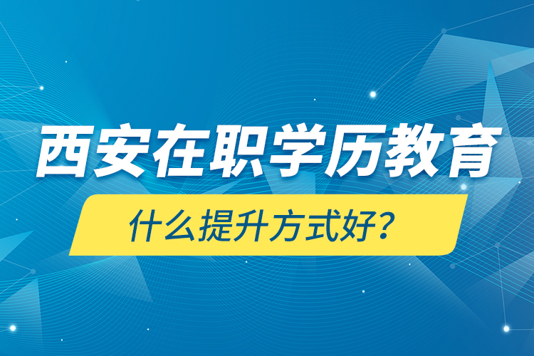 西安在職學(xué)歷教育什么提升方式好？