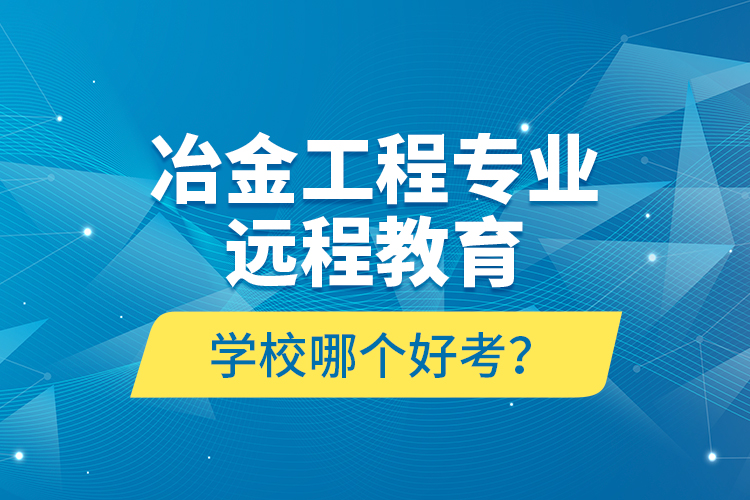 冶金工程專業(yè)遠程教育學校哪個好考？