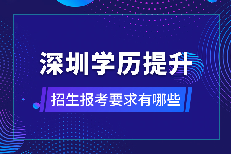 深圳學(xué)歷提升招生報(bào)考要求有哪些