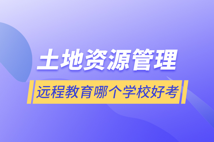 土地資源管理遠(yuǎn)程教育哪個(gè)學(xué)校好考