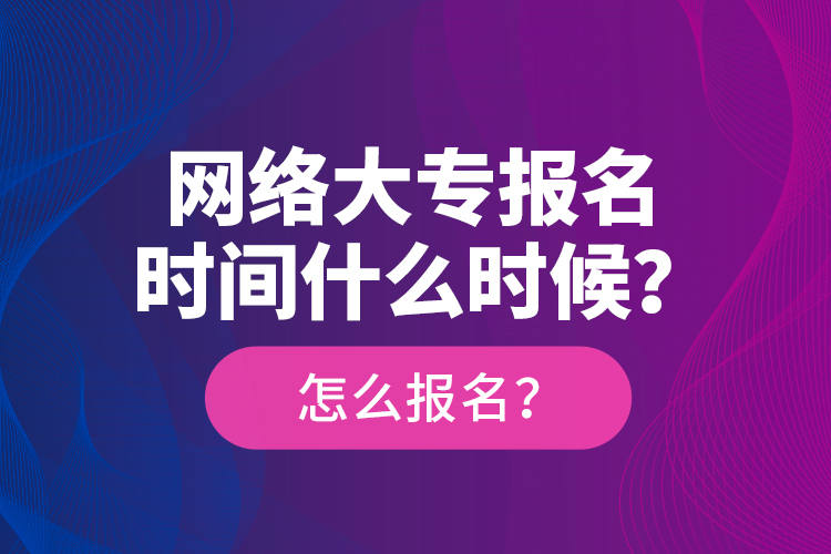 網(wǎng)絡(luò)大專報名時間什么時候？怎么報名？