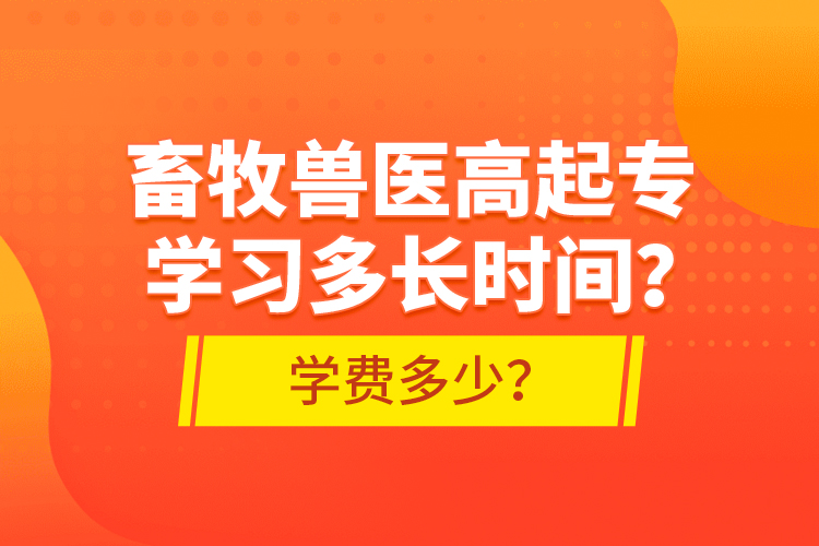 畜牧獸醫(yī)高起專學(xué)習(xí)多長時間？學(xué)費多少？