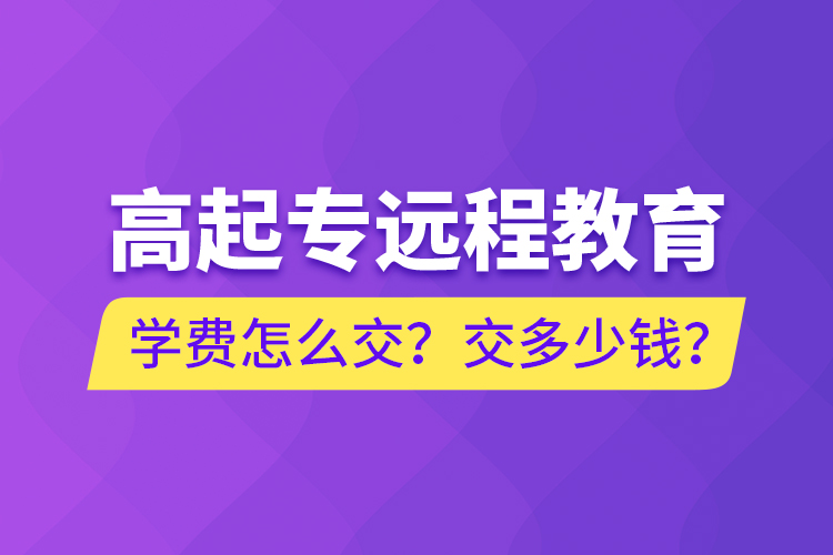 高起專遠(yuǎn)程教育學(xué)費(fèi)怎么交？交多少錢？