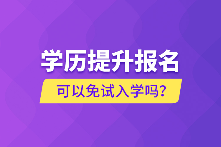 學(xué)歷提升報(bào)名可以免試入學(xué)嗎？