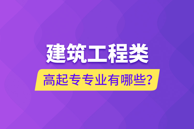 建筑工程類高起專專業(yè)有哪些？