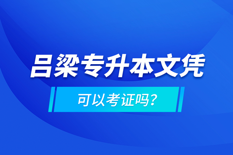 呂梁專升本文憑可以考證嗎？