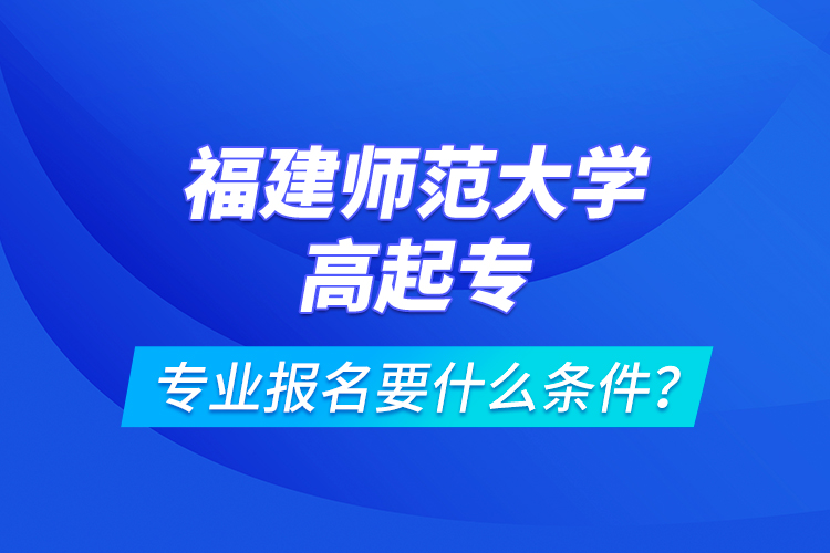 福建師范大學高起專專業(yè)報名要什么條件？