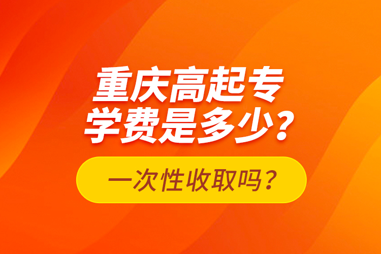 重慶高起專學(xué)費(fèi)是多少？一次性收取嗎？