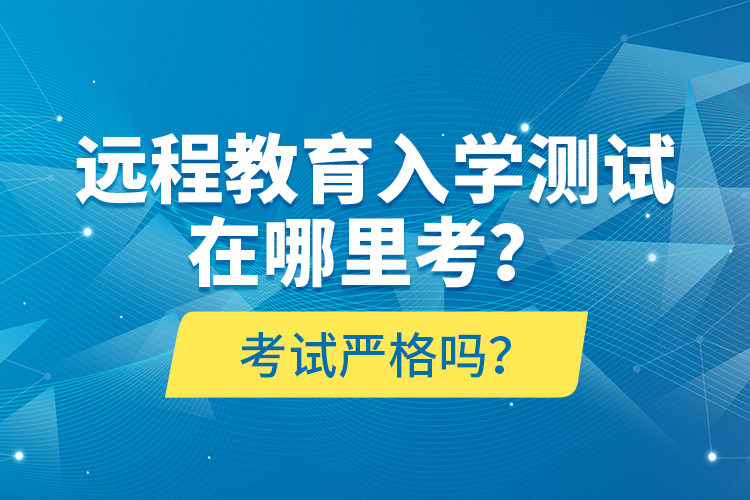 遠程教育入學測試在哪里考？考試嚴格嗎？