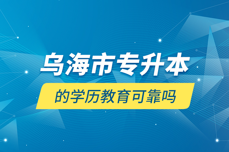 烏海市專升本的學(xué)歷教育可靠嗎