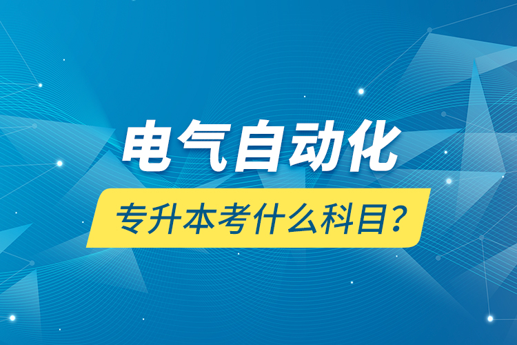 電氣自動(dòng)化專升本考什么科目？