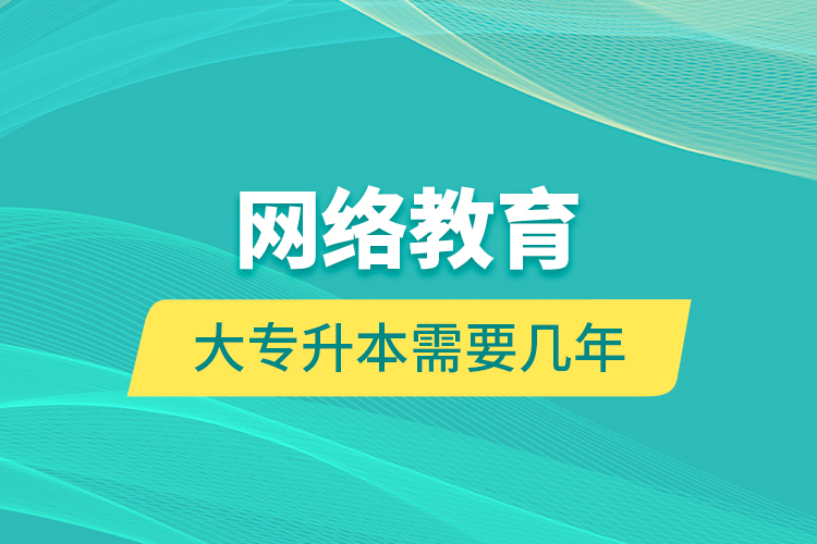 網(wǎng)絡(luò)教育大專升本需要幾年